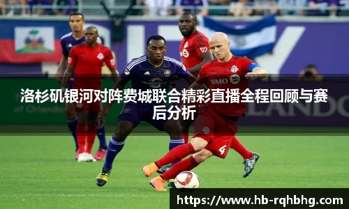 洛杉矶银河对阵费城联合精彩直播全程回顾与赛后分析