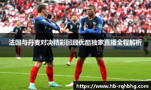 法国与丹麦对决精彩回顾优酷独家直播全程解析