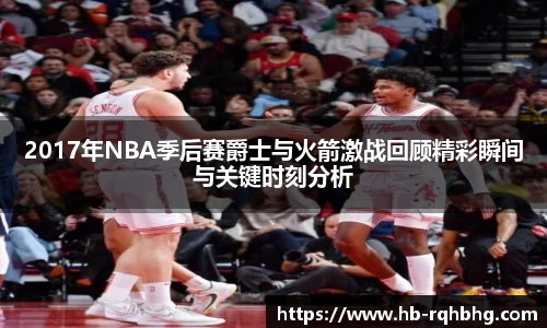 2017年NBA季后赛爵士与火箭激战回顾精彩瞬间与关键时刻分析