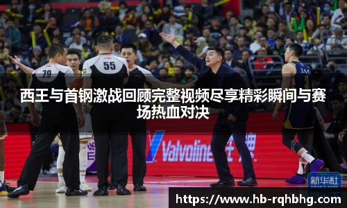 西王与首钢激战回顾完整视频尽享精彩瞬间与赛场热血对决
