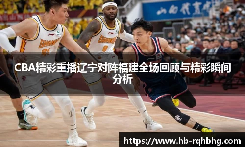 CBA精彩重播辽宁对阵福建全场回顾与精彩瞬间分析