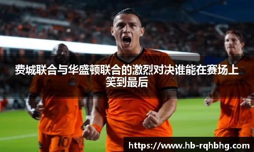 费城联合与华盛顿联合的激烈对决谁能在赛场上笑到最后