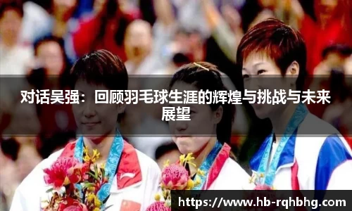对话吴强：回顾羽毛球生涯的辉煌与挑战与未来展望