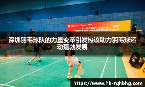 深圳羽毛球队的力量变革引发热议助力羽毛球运动蓬勃发展